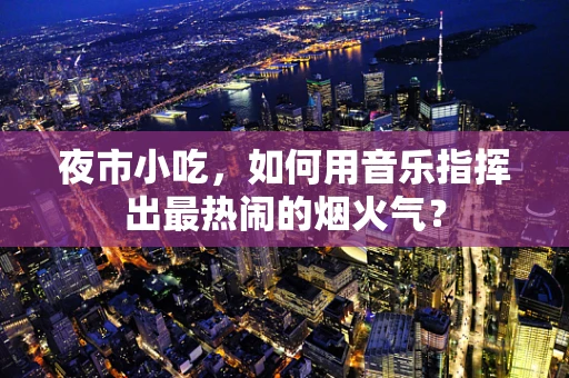 夜市小吃，如何用音乐指挥出最热闹的烟火气？