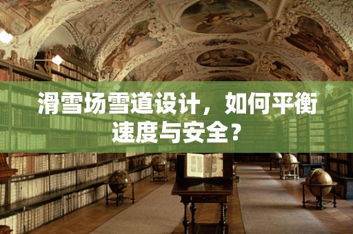 滑雪场雪道设计，如何平衡速度与安全？