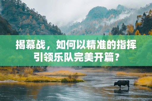 揭幕战，如何以精准的指挥引领乐队完美开篇？
