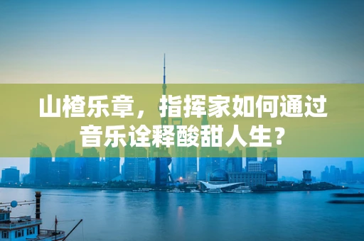 山楂乐章，指挥家如何通过音乐诠释酸甜人生？
