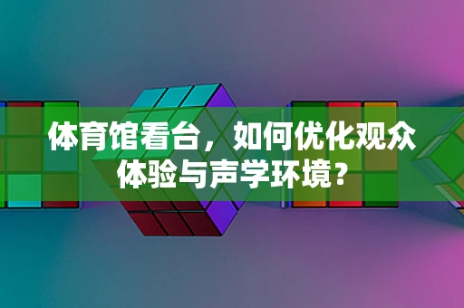 体育馆看台，如何优化观众体验与声学环境？