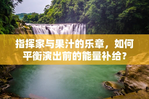 指挥家与果汁的乐章，如何平衡演出前的能量补给？