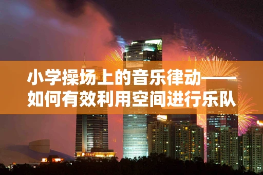 小学操场上的音乐律动——如何有效利用空间进行乐队排练？
