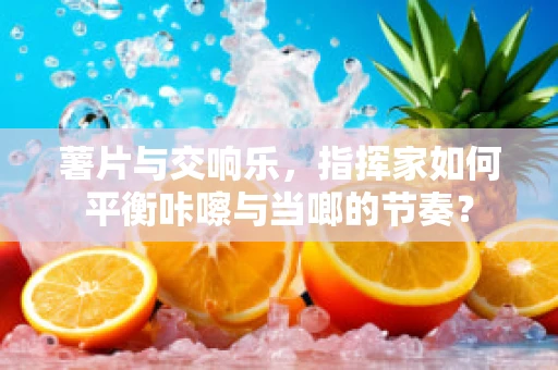 薯片与交响乐，指挥家如何平衡咔嚓与当啷的节奏？