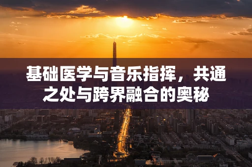 基础医学与音乐指挥，共通之处与跨界融合的奥秘