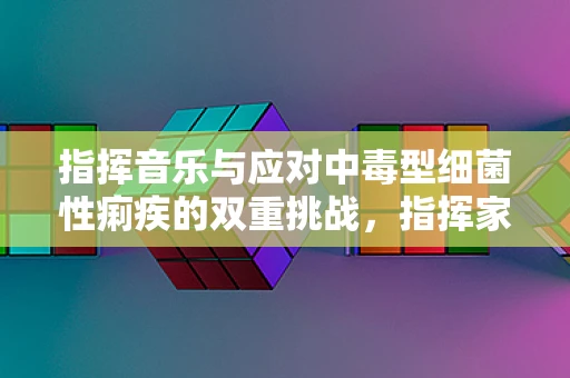 指挥音乐与应对中毒型细菌性痢疾的双重挑战，指挥家的专业应对策略
