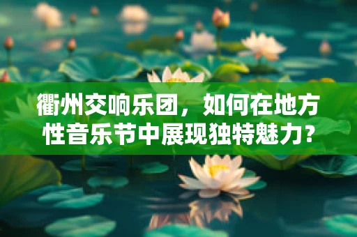 衢州交响乐团，如何在地方性音乐节中展现独特魅力？