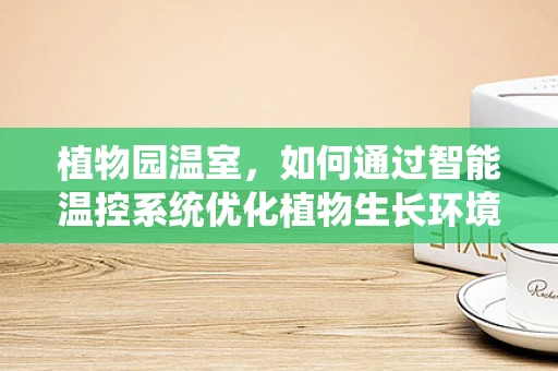 植物园温室，如何通过智能温控系统优化植物生长环境？