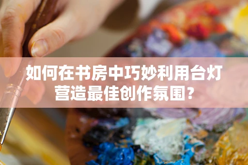 如何在书房中巧妙利用台灯营造最佳创作氛围？