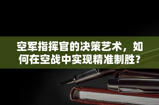 空军指挥官的决策艺术，如何在空战中实现精准制胜？