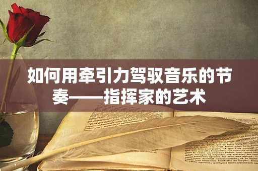 如何用牵引力驾驭音乐的节奏——指挥家的艺术