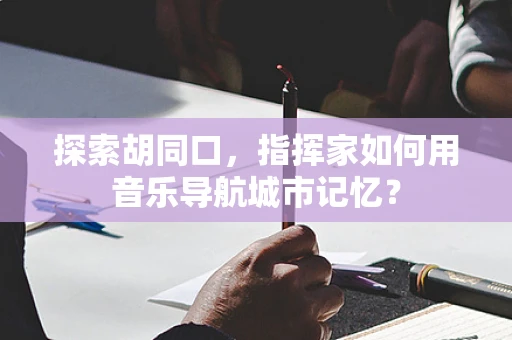 探索胡同口，指挥家如何用音乐导航城市记忆？