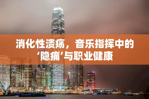 消化性溃疡，音乐指挥中的‘隐痛’与职业健康