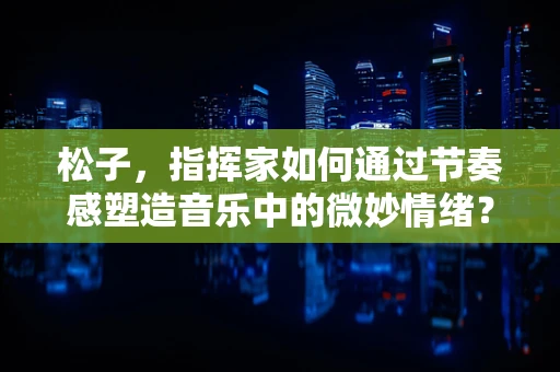 松子，指挥家如何通过节奏感塑造音乐中的微妙情绪？