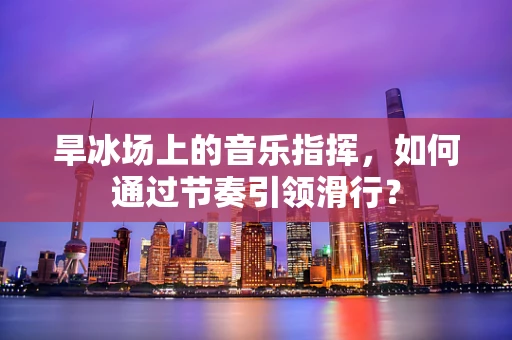 旱冰场上的音乐指挥，如何通过节奏引领滑行？