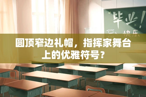 圆顶窄边礼帽，指挥家舞台上的优雅符号？