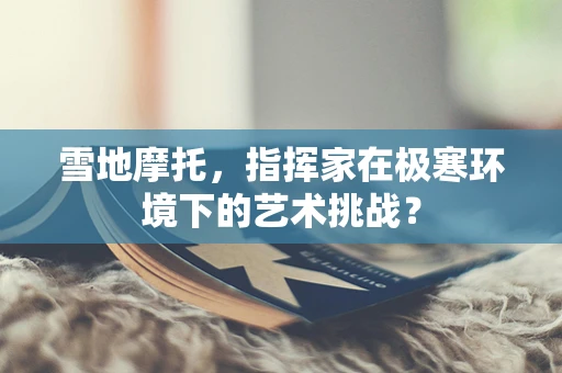 雪地摩托，指挥家在极寒环境下的艺术挑战？