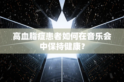 高血脂症患者如何在音乐会中保持健康？