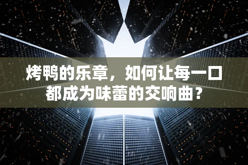 烤鸭的乐章，如何让每一口都成为味蕾的交响曲？