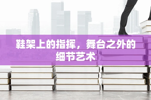 鞋架上的指挥，舞台之外的细节艺术