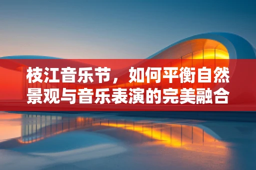枝江音乐节，如何平衡自然景观与音乐表演的完美融合？