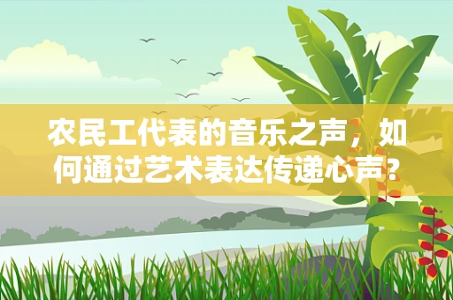 农民工代表的音乐之声，如何通过艺术表达传递心声？