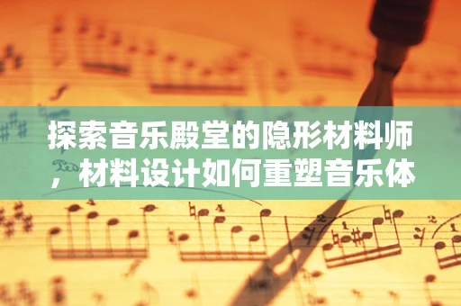 探索音乐殿堂的隐形材料师，材料设计如何重塑音乐体验？