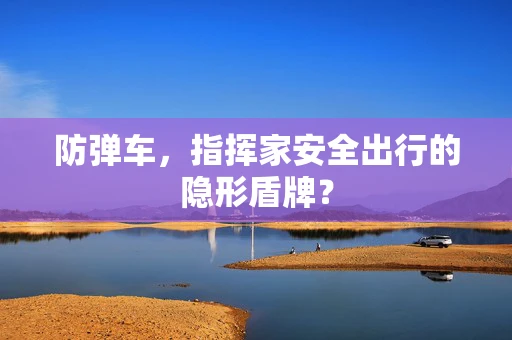 防弹车，指挥家安全出行的隐形盾牌？