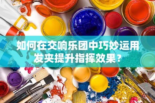 如何在交响乐团中巧妙运用发夹提升指挥效果？
