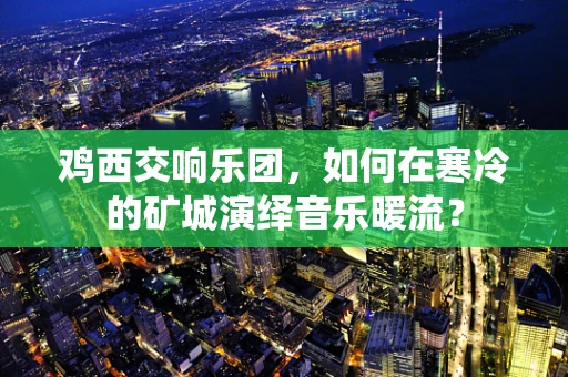 鸡西交响乐团，如何在寒冷的矿城演绎音乐暖流？