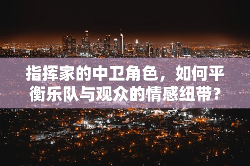 指挥家的中卫角色，如何平衡乐队与观众的情感纽带？