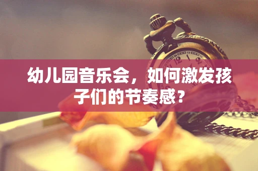幼儿园音乐会，如何激发孩子们的节奏感？