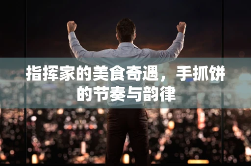 指挥家的美食奇遇，手抓饼的节奏与韵律