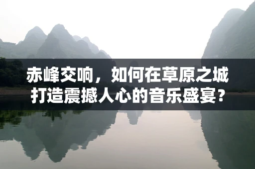 赤峰交响，如何在草原之城打造震撼人心的音乐盛宴？