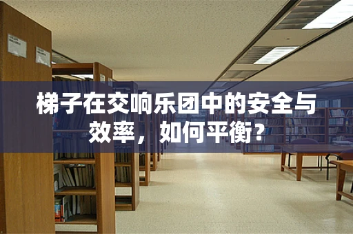 梯子在交响乐团中的安全与效率，如何平衡？