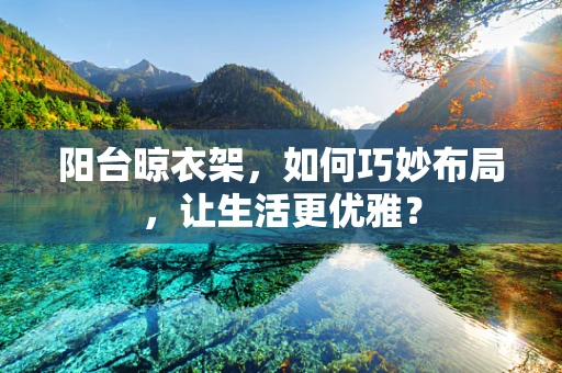 阳台晾衣架，如何巧妙布局，让生活更优雅？