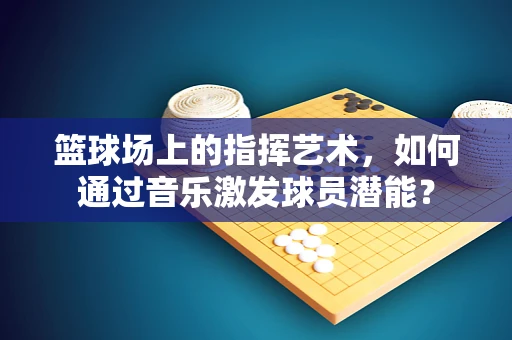 篮球场上的指挥艺术，如何通过音乐激发球员潜能？