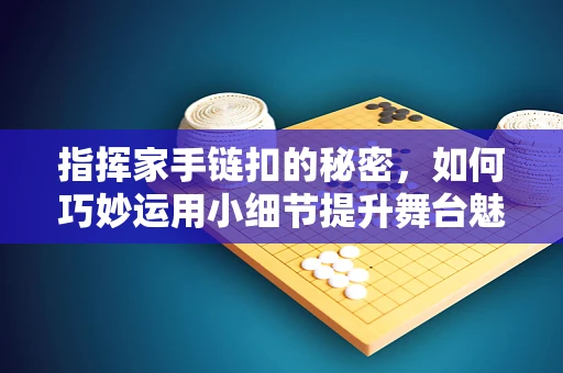 指挥家手链扣的秘密，如何巧妙运用小细节提升舞台魅力？