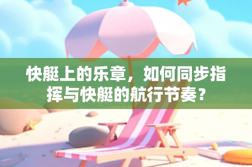 快艇上的乐章，如何同步指挥与快艇的航行节奏？