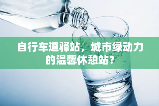 自行车道驿站，城市绿动力的温馨休憩站？