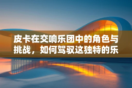皮卡在交响乐团中的角色与挑战，如何驾驭这独特的乐器？