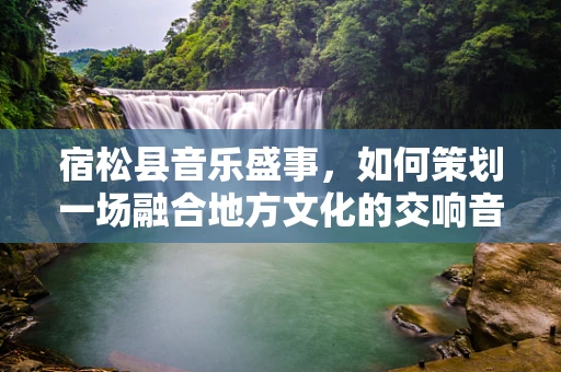 宿松县音乐盛事，如何策划一场融合地方文化的交响音乐会？