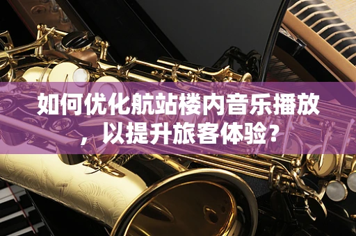如何优化航站楼内音乐播放，以提升旅客体验？