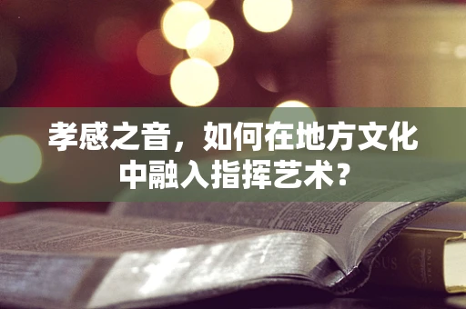 孝感之音，如何在地方文化中融入指挥艺术？
