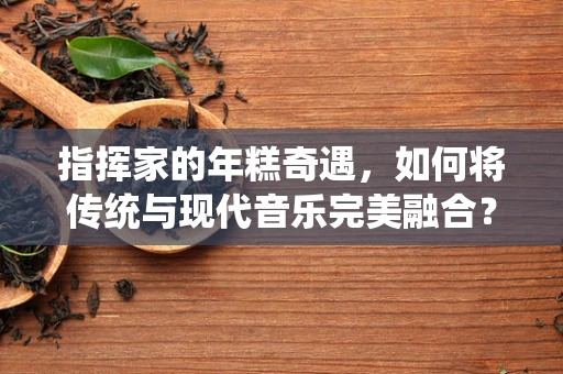 指挥家的年糕奇遇，如何将传统与现代音乐完美融合？