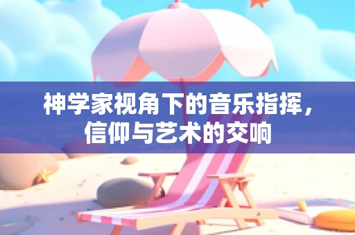 神学家视角下的音乐指挥，信仰与艺术的交响