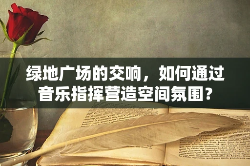 绿地广场的交响，如何通过音乐指挥营造空间氛围？