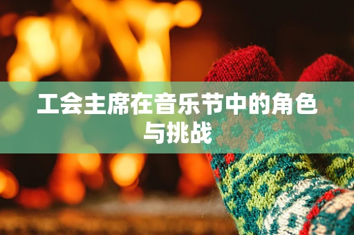 工会主席在音乐节中的角色与挑战