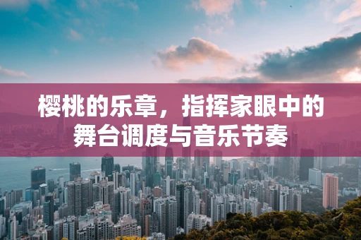 樱桃的乐章，指挥家眼中的舞台调度与音乐节奏