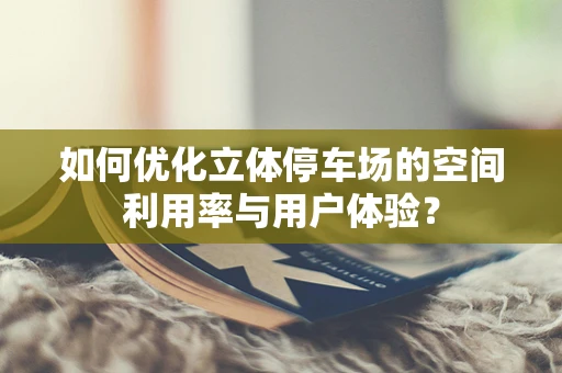 如何优化立体停车场的空间利用率与用户体验？
